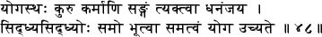 \dvgstrut
yogasthaH kuru karmaaNi saN^ga.n tyaktvaa dhana.njaya \...
...dhyoH samo bhuutvaa samatva.n yoga uchyate \vert\vert 48\vert\vert